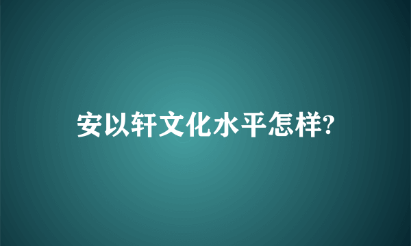 安以轩文化水平怎样?