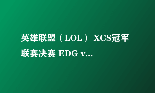 英雄联盟（LOL） XCS冠军联赛决赛 EDG vs KING比赛视频