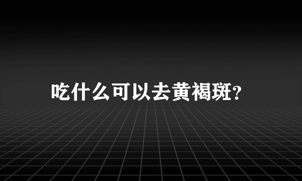 吃什么可以去黄褐斑？