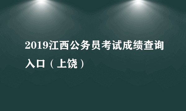2019江西公务员考试成绩查询入口（上饶）