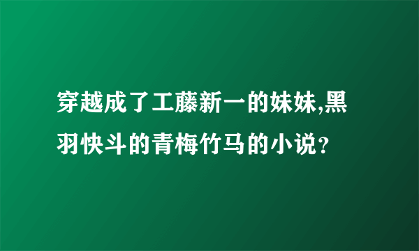 穿越成了工藤新一的妹妹,黑羽快斗的青梅竹马的小说？