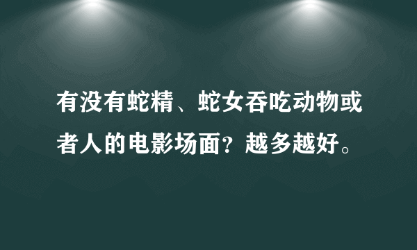 有没有蛇精、蛇女吞吃动物或者人的电影场面？越多越好。