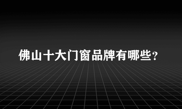 佛山十大门窗品牌有哪些？