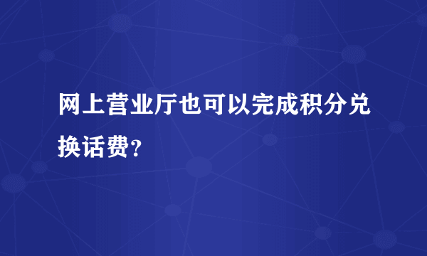 网上营业厅也可以完成积分兑换话费？