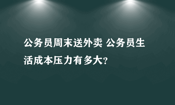 公务员周末送外卖 公务员生活成本压力有多大？