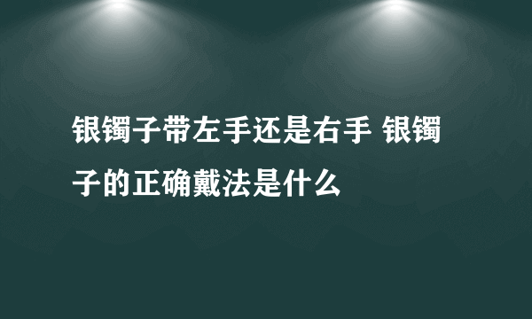 银镯子带左手还是右手 银镯子的正确戴法是什么
