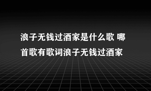 浪子无钱过酒家是什么歌 哪首歌有歌词浪子无钱过酒家