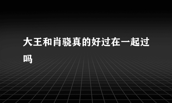 大王和肖骁真的好过在一起过吗