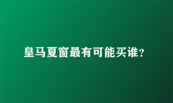 皇马夏窗最有可能买谁？