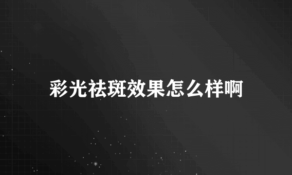 彩光祛斑效果怎么样啊
