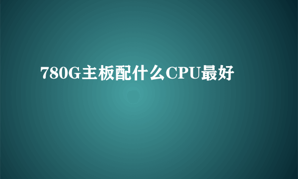 780G主板配什么CPU最好