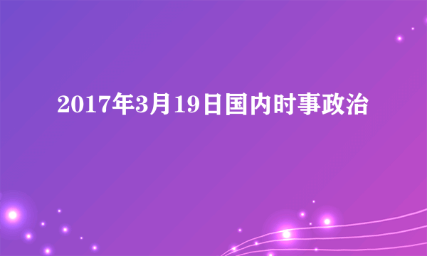 2017年3月19日国内时事政治