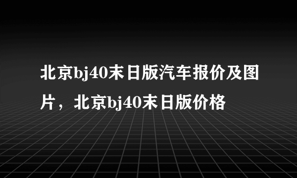 北京bj40末日版汽车报价及图片，北京bj40末日版价格