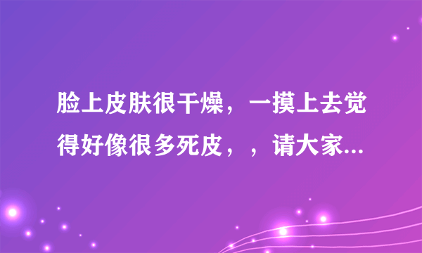 脸上皮肤很干燥，一摸上去觉得好像很多死皮，，请大家告诉我要怎么办？
