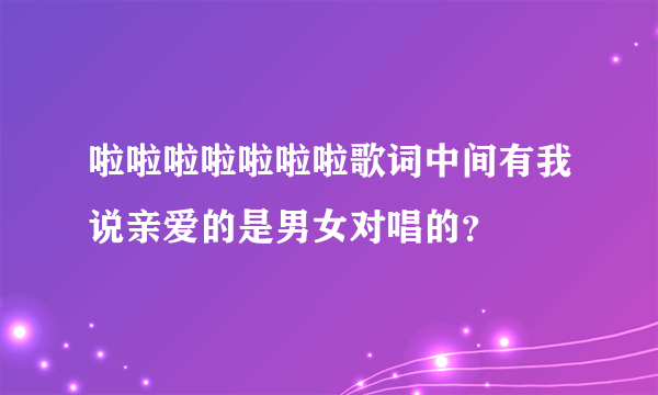 啦啦啦啦啦啦啦歌词中间有我说亲爱的是男女对唱的？