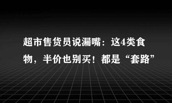 超市售货员说漏嘴：这4类食物，半价也别买！都是“套路”