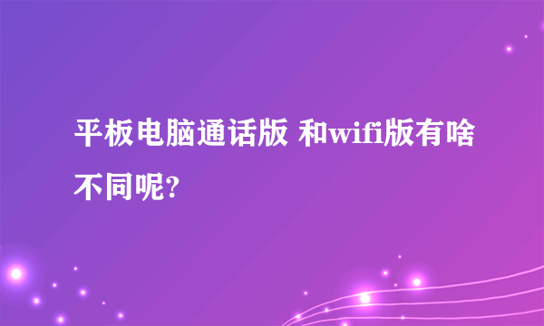 平板电脑通话版 和wifi版有啥不同呢?