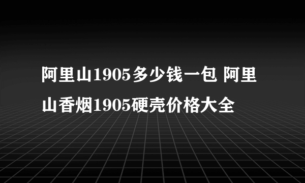阿里山1905多少钱一包 阿里山香烟1905硬壳价格大全