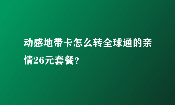 动感地带卡怎么转全球通的亲情26元套餐？