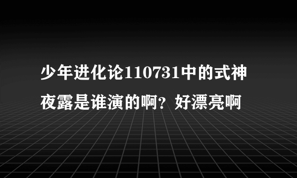 少年进化论110731中的式神夜露是谁演的啊？好漂亮啊
