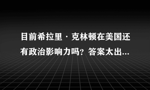 目前希拉里·克林顿在美国还有政治影响力吗？答案太出乎意料了！