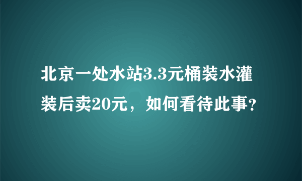 北京一处水站3.3元桶装水灌装后卖20元，如何看待此事？
