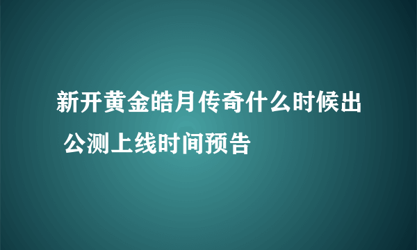 新开黄金皓月传奇什么时候出 公测上线时间预告