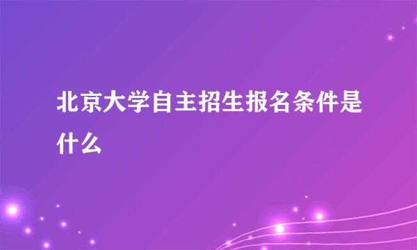 北京大学自主招生报名条件是什么