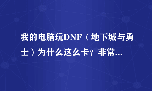我的电脑玩DNF（地下城与勇士）为什么这么卡？非常卡!!!