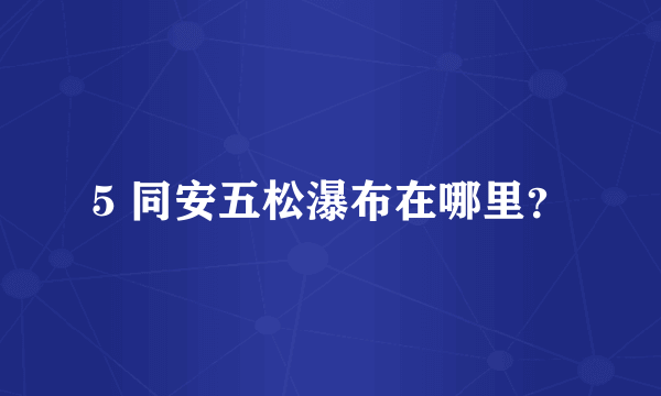 5 同安五松瀑布在哪里？