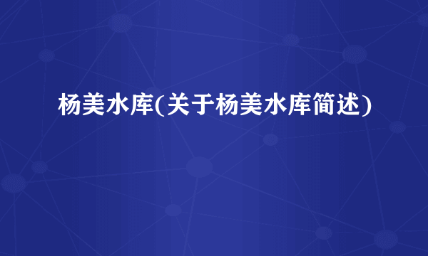 杨美水库(关于杨美水库简述)