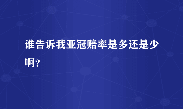 谁告诉我亚冠赔率是多还是少啊？