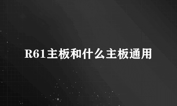 R61主板和什么主板通用