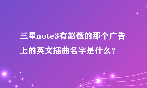 三星note3有赵薇的那个广告上的英文插曲名字是什么？