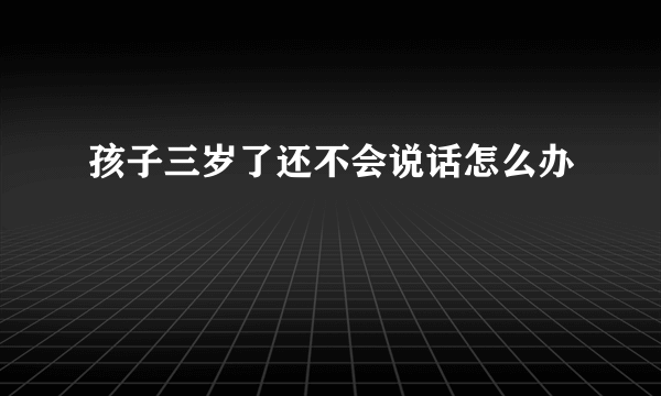 孩子三岁了还不会说话怎么办