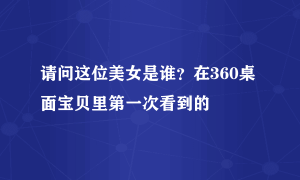 请问这位美女是谁？在360桌面宝贝里第一次看到的