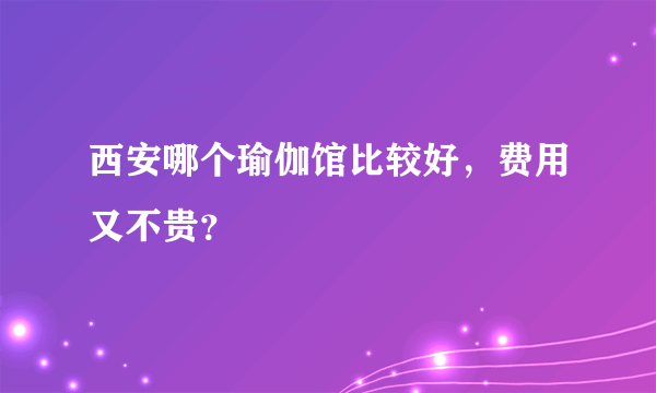 西安哪个瑜伽馆比较好，费用又不贵？