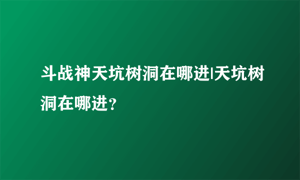 斗战神天坑树洞在哪进|天坑树洞在哪进？
