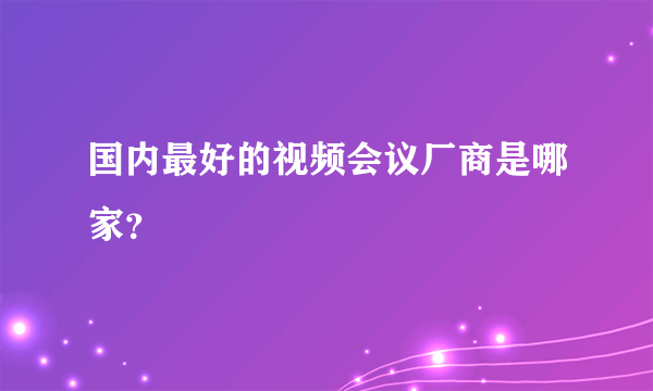 国内最好的视频会议厂商是哪家？