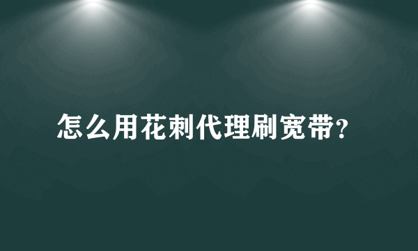 怎么用花刺代理刷宽带？
