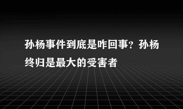 孙杨事件到底是咋回事？孙杨终归是最大的受害者