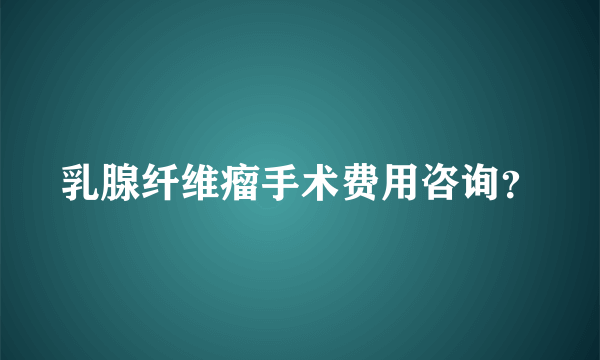 乳腺纤维瘤手术费用咨询？