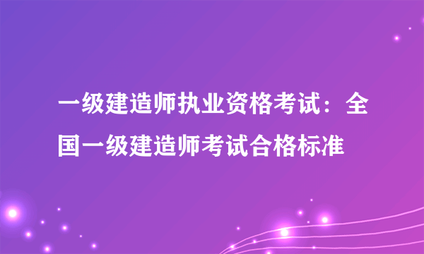 一级建造师执业资格考试：全国一级建造师考试合格标准