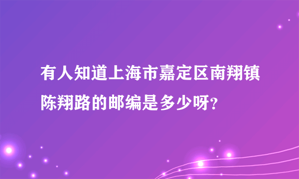 有人知道上海市嘉定区南翔镇陈翔路的邮编是多少呀？