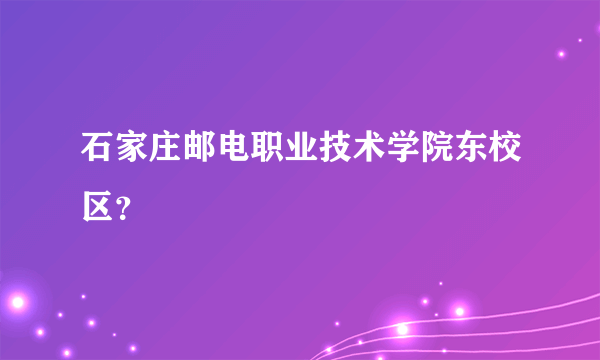 石家庄邮电职业技术学院东校区？
