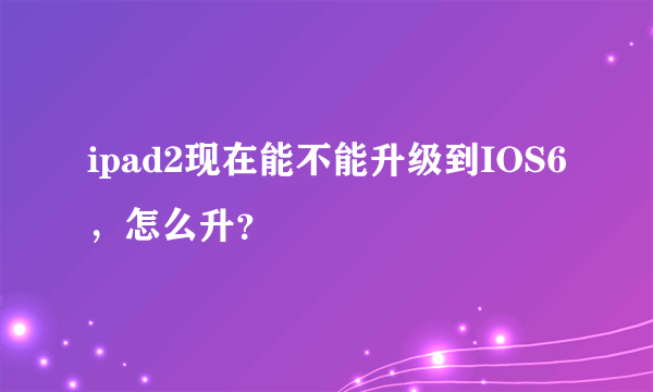 ipad2现在能不能升级到IOS6，怎么升？
