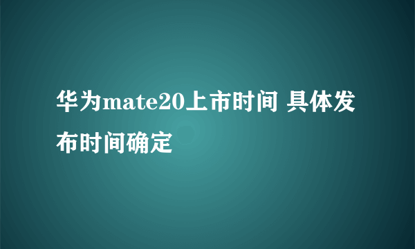 华为mate20上市时间 具体发布时间确定