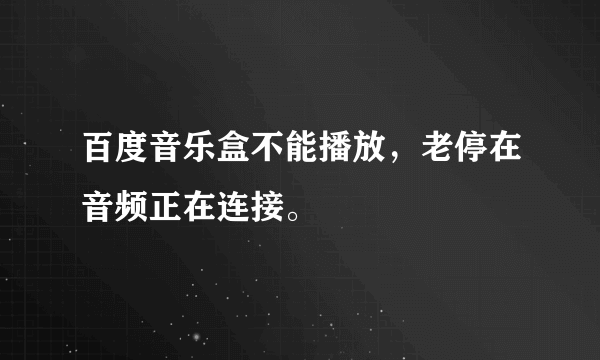 百度音乐盒不能播放，老停在音频正在连接。
