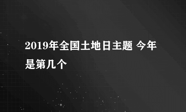 2019年全国土地日主题 今年是第几个
