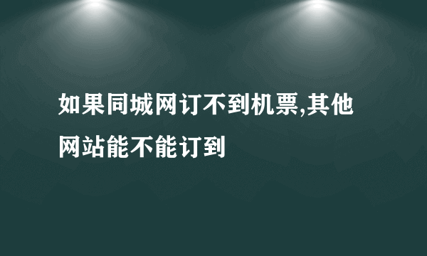 如果同城网订不到机票,其他网站能不能订到